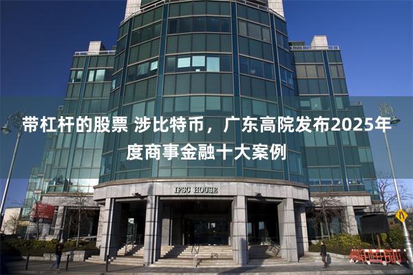 带杠杆的股票 涉比特币,广东高院发布2025年度商事金融十大案例