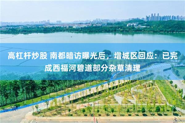 高杠杆炒股 南都暗访曝光后，增城区回应：已完成西福河碧道部分杂草清理