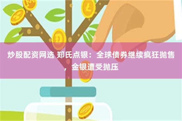 炒股配资网选 郑氏点银：全球债券继续疯狂抛售，金银遭受抛压