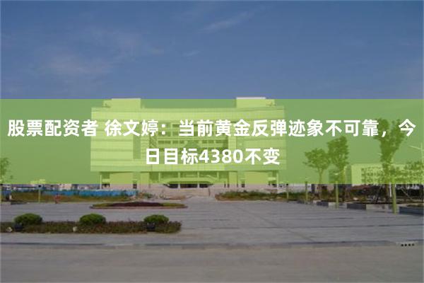 股票配资者 徐文婷：当前黄金反弹迹象不可靠，今日目标4380不变