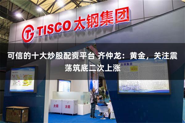 可信的十大炒股配资平台 齐仲龙:黄金,关注震荡筑底二次上涨