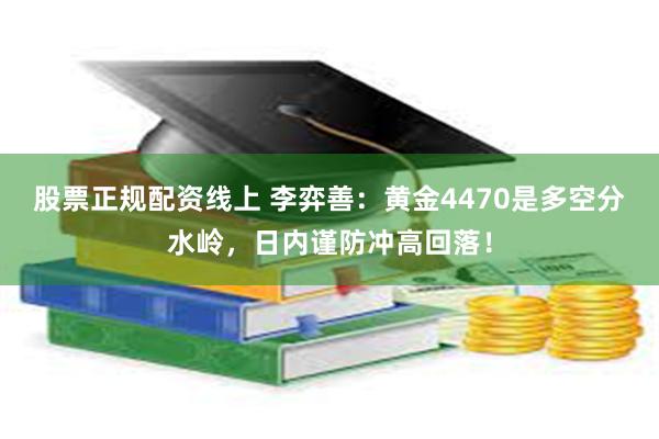股票正规配资线上 李弈善：黄金4470是多空分水岭，日内谨防冲高回落！