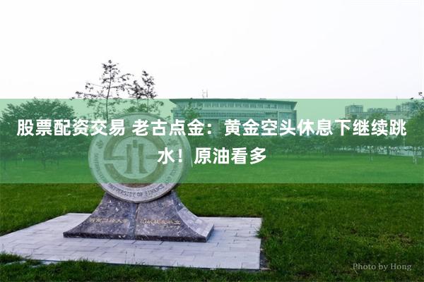 股票配资交易 老古点金：黄金空头休息下继续跳水！原油看多