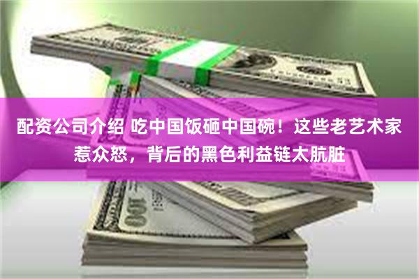 配资公司介绍 吃中国饭砸中国碗！这些老艺术家惹众怒，背后的黑色利益链太肮脏