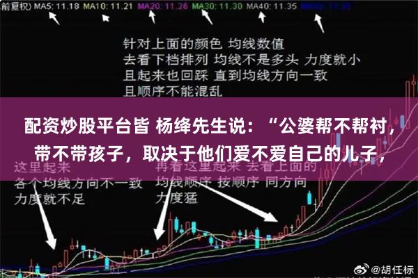 配资炒股平台皆 杨绛先生说：“公婆帮不帮衬，带不带孩子，取决于他们爱不爱自己的儿子，