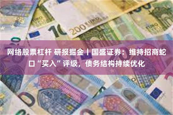 网络股票杠杆 研报掘金丨国盛证券：维持招商蛇口“买入”评级，债务结构持续优化