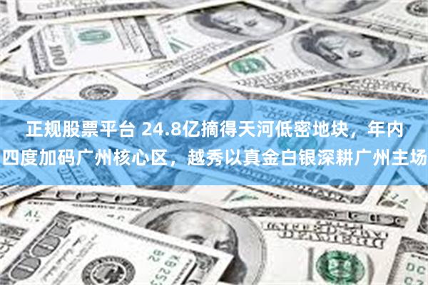 正规股票平台 24.8亿摘得天河低密地块，年内四度加码广州核心区，越秀以真金白银深耕广州主场