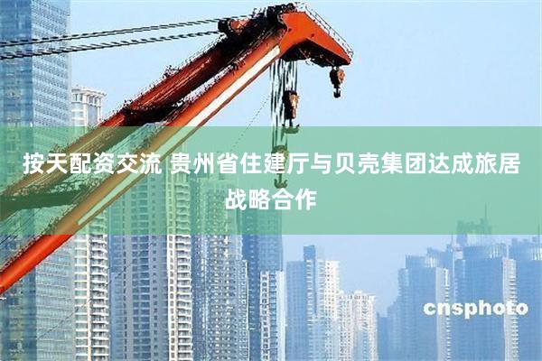 按天配资交流 贵州省住建厅与贝壳集团达成旅居战略合作