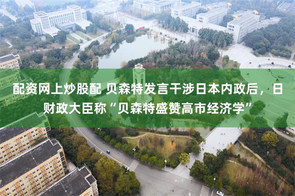 配资网上炒股配 贝森特发言干涉日本内政后，日财政大臣称“贝森特盛赞高市经济学”