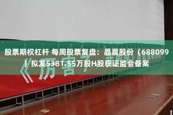 股票期权杠杆 每周股票复盘：晶晨股份（688099）拟发5381.55万股H股获证监会备案