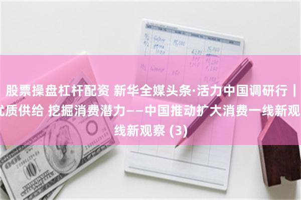 股票操盘杠杆配资 新华全媒头条·活力中国调研行｜增加优质供给 挖掘消费潜力——中国推动扩大消费一线新观察 (3)