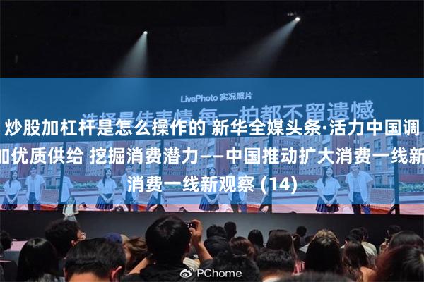 炒股加杠杆是怎么操作的 新华全媒头条·活力中国调研行｜增加优质供给 挖掘消费潜力——中国推动扩大消费一线新观察 (14)