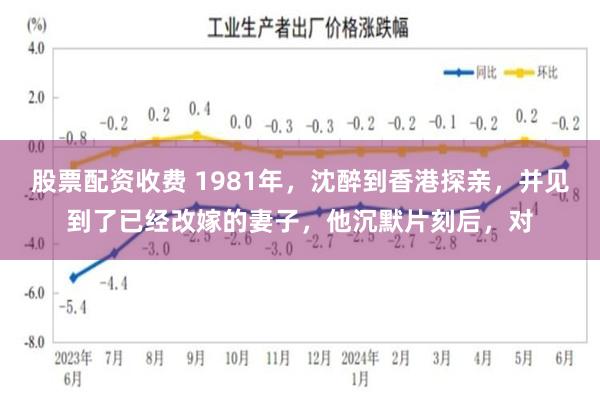 股票配资收费 1981年,沈醉到香港探亲,并见到了已经改嫁的妻子,他沉默片刻后,对