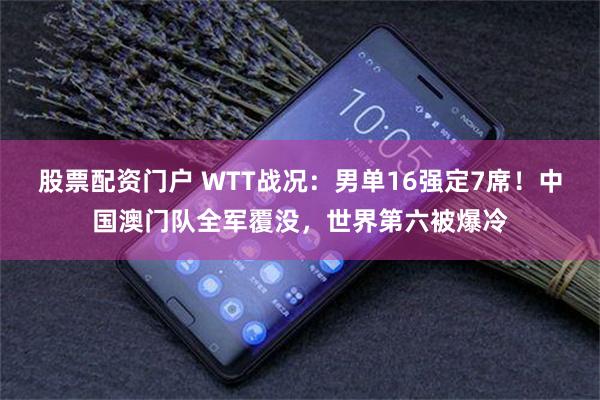 股票配资门户 WTT战况：男单16强定7席！中国澳门队全军覆没，世界第六被爆冷