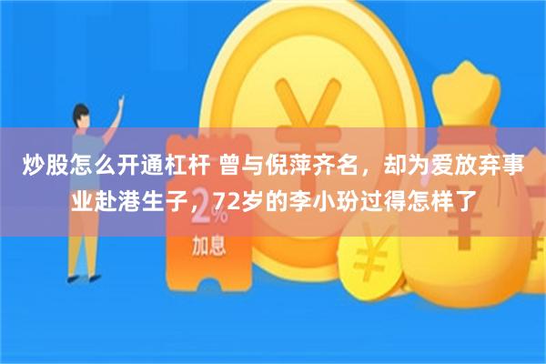 炒股怎么开通杠杆 曾与倪萍齐名，却为爱放弃事业赴港生子，72岁的李小玢过得怎样了