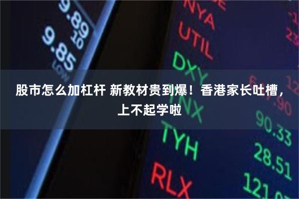 股市怎么加杠杆 新教材贵到爆!香港家长吐槽,上不起学啦