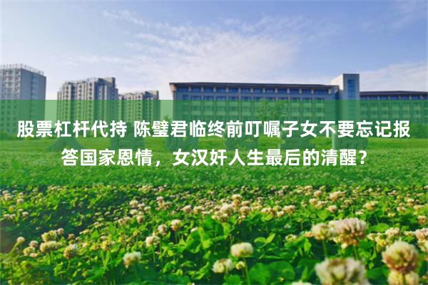 股票杠杆代持 陈璧君临终前叮嘱子女不要忘记报答国家恩情，女汉奸人生最后的清醒？
