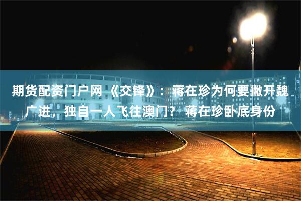 期货配资门户网 《交锋》：蒋在珍为何要撇开魏广进，独自一人飞往澳门？ 蒋在珍卧底身份