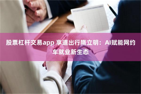 股票杠杆交易app 享道出行隋立明：AI赋能网约车就业新生态
