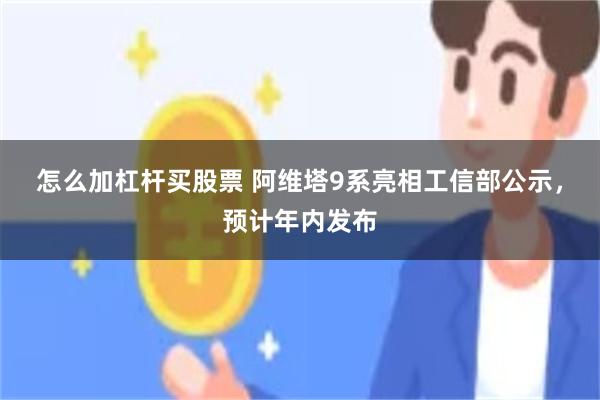 怎么加杠杆买股票 阿维塔9系亮相工信部公示，预计年内发布