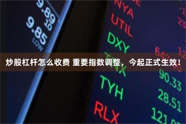 炒股杠杆怎么收费 重要指数调整，今起正式生效！
