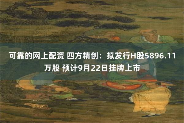 可靠的网上配资 四方精创：拟发行H股5896.11万股 预计9月22日挂牌上市