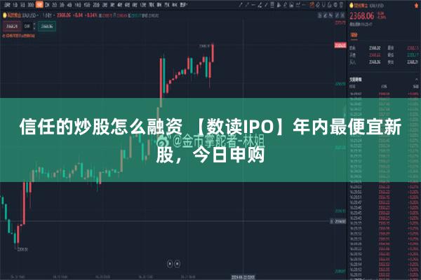 信任的炒股怎么融资 【数读IPO】年内最便宜新股，今日申购