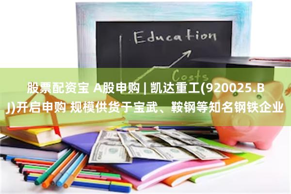 股票配资宝 A股申购 | 凯达重工(920025.BJ)开启申购 规模供货于宝武、鞍钢等知名钢铁企业