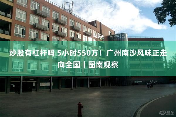 炒股有杠杆吗 5小时550万！广州南沙风味正走向全国丨图南观察
