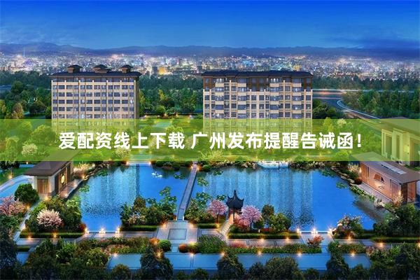 爱配资线上下载 广州发布提醒告诫函！