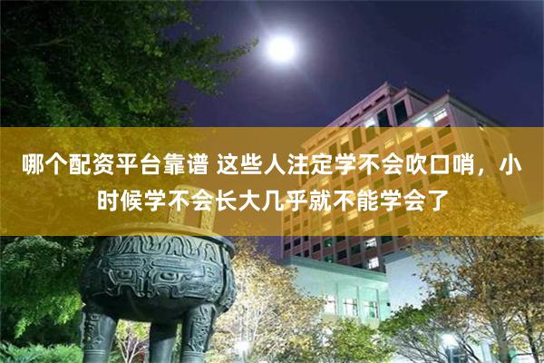 哪个配资平台靠谱 这些人注定学不会吹口哨，小时候学不会长大几乎就不能学会了