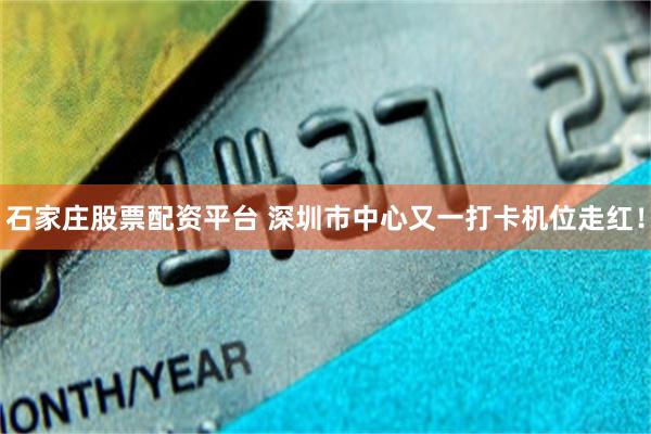石家庄股票配资平台 深圳市中心又一打卡机位走红！