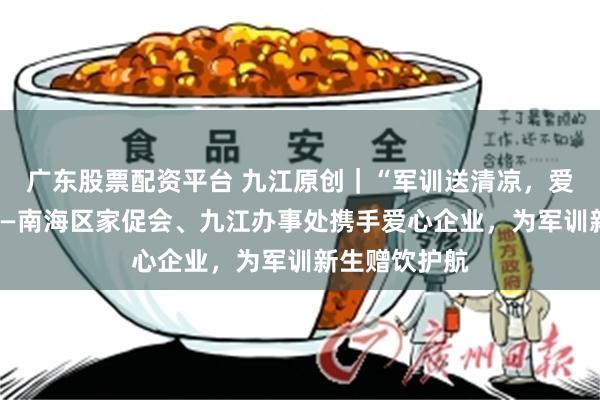 广东股票配资平台 九江原创｜“军训送清凉，爱心伴成长”——南海区家促会、九江办事处携手爱心企业，为军训新生赠饮护航