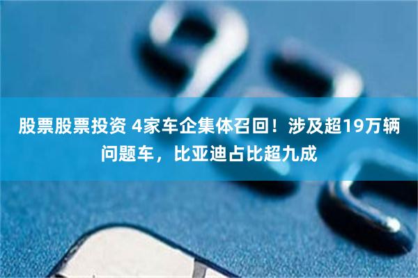 股票股票投资 4家车企集体召回！涉及超19万辆问题车，比亚迪占比超九成