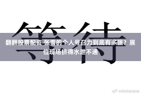 翻翻股票配资 张雪的个人号召力到底有多强？展位现场挤得水泄不通