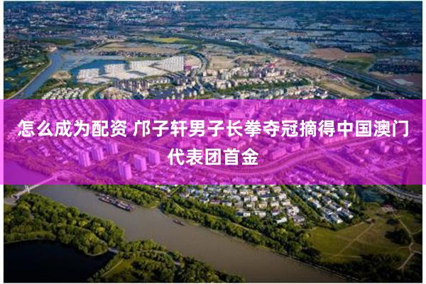 怎么成为配资 邝子轩男子长拳夺冠摘得中国澳门代表团首金