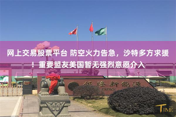 网上交易股票平台 防空火力告急，沙特多方求援！重要盟友美国暂无强烈意愿介入