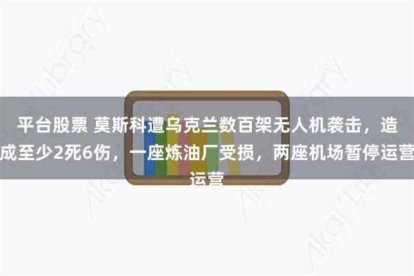 平台股票 莫斯科遭乌克兰数百架无人机袭击，造成至少2死6伤，一座炼油厂受损，两座机场暂停运营