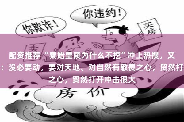配资推荐 “秦始皇陵为什么不挖”冲上热搜，文物修复专家：没必要动，要对天地、对自然有敬畏之心，贸然打开冲击很大