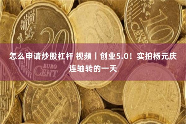 怎么申请炒股杠杆 视频丨创业5.0！实拍杨元庆连轴转的一天