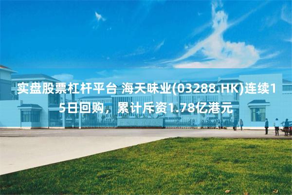 实盘股票杠杆平台 海天味业(03288.HK)连续15日回购,累计斥资1.78亿港元