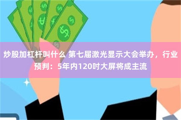 炒股加杠杆叫什么 第七届激光显示大会举办,行业预判:5年内120吋大屏将成主流