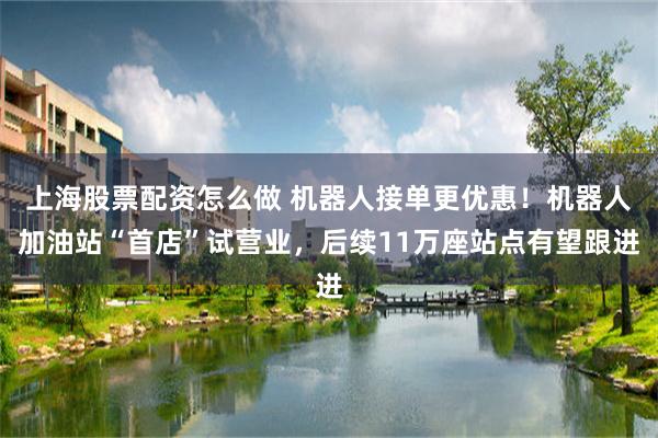 上海股票配资怎么做 机器人接单更优惠!机器人加油站“首店”试营业,后续11万座站点有望跟进