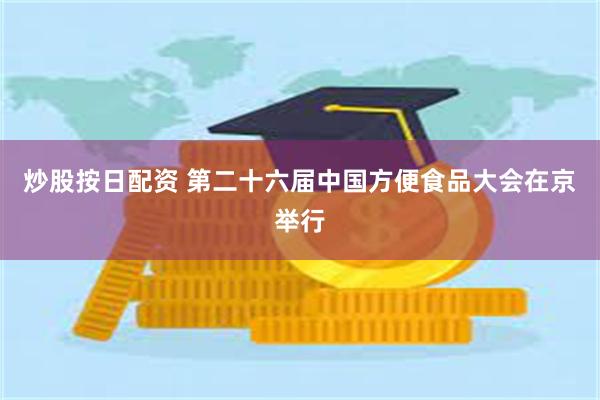 炒股按日配资 第二十六届中国方便食品大会在京举行