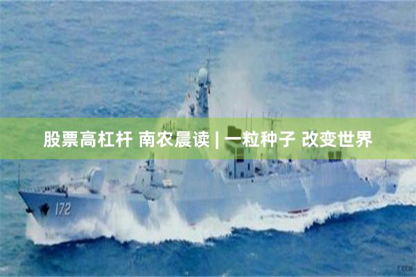 股票高杠杆 南农晨读 | 一粒种子 改变世界