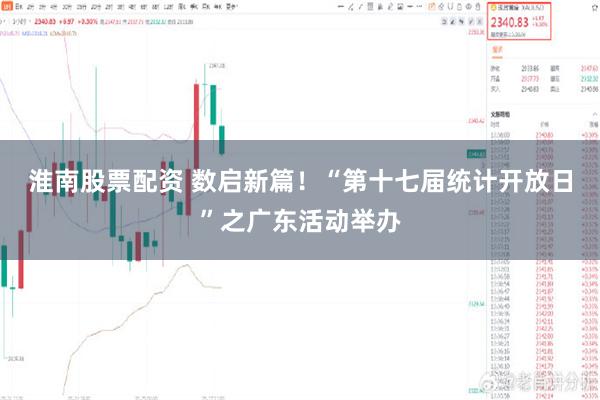 淮南股票配资 数启新篇！“第十七届统计开放日”之广东活动举办