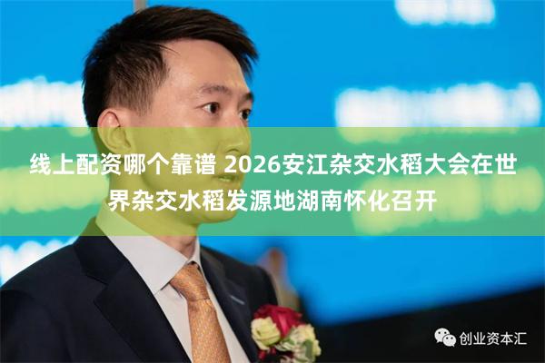 线上配资哪个靠谱 2026安江杂交水稻大会在世界杂交水稻发源地湖南怀化召开