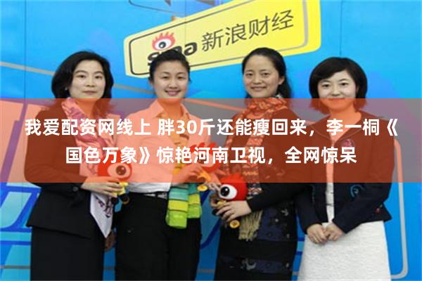 我爱配资网线上 胖30斤还能瘦回来，李一桐《国色万象》惊艳河南卫视，全网惊呆