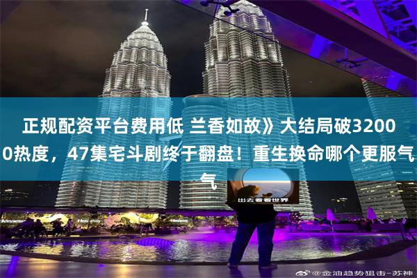 正规配资平台费用低 兰香如故》大结局破32000热度,47集宅斗剧终于翻盘!重生换命哪个更服气