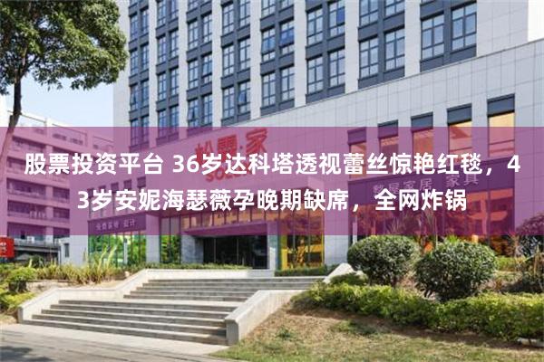股票投资平台 36岁达科塔透视蕾丝惊艳红毯，43岁安妮海瑟薇孕晚期缺席，全网炸锅